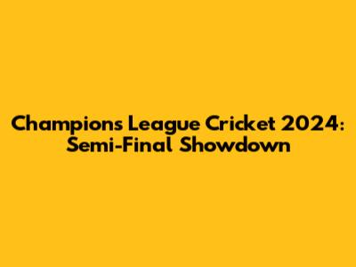 Champions League Cricket 2024: Semi-Final Showdown