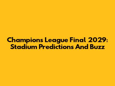 Champions League Final 2029: Stadium Predictions And Buzz