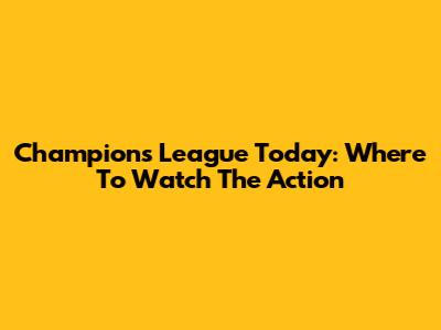 Champions League Today: Where To Watch The Action
