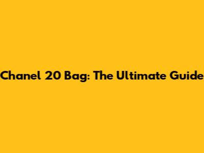 Chanel 20 Bag: The Ultimate Guide