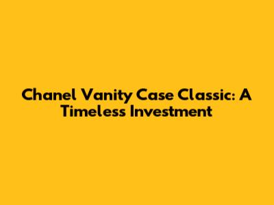 Chanel Vanity Case Classic: A Timeless Investment