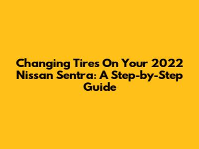 Changing Tires On Your 2022 Nissan Sentra: A Step-by-Step Guide