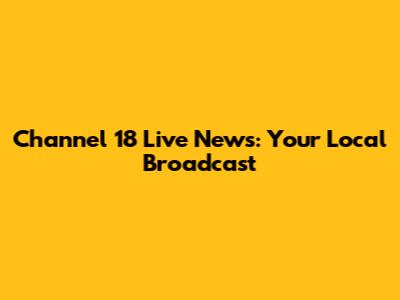 Channel 18 Live News: Your Local Broadcast