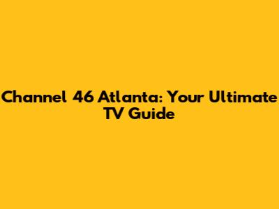 Channel 46 Atlanta: Your Ultimate TV Guide