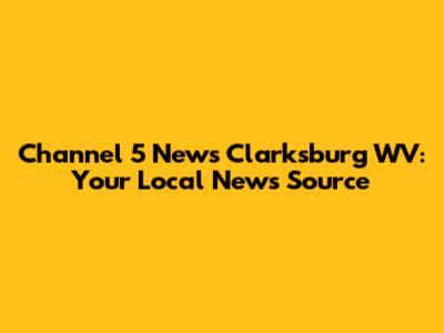 Channel 5 News Clarksburg WV: Your Local News Source