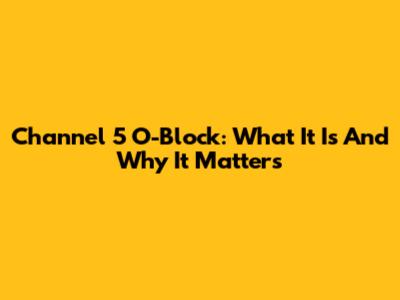 Channel 5 O-Block: What It Is And Why It Matters