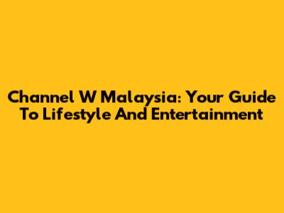 Channel W Malaysia: Your Guide To Lifestyle And Entertainment