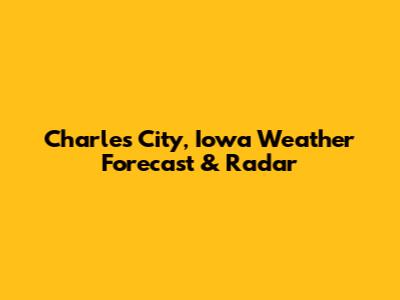 Charles City, Iowa Weather Forecast & Radar