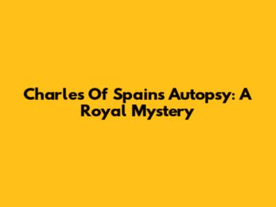 Charles Of Spain's Autopsy: A Royal Mystery