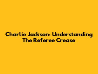 Charlie Jackson: Understanding The Referee Crease