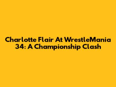 Charlotte Flair At WrestleMania 34: A Championship Clash