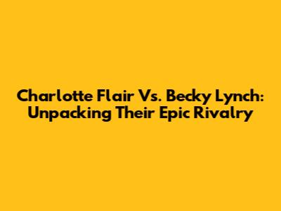 Charlotte Flair Vs. Becky Lynch: Unpacking Their Epic Rivalry