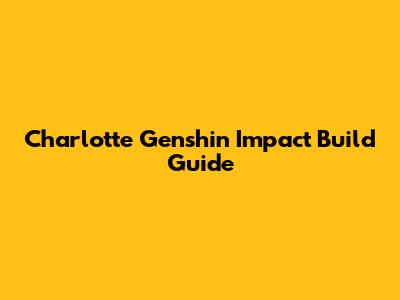 Charlotte Genshin Impact Build Guide