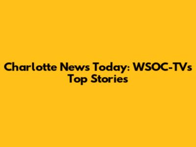 Charlotte News Today: WSOC-TV's Top Stories