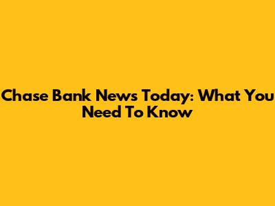 Chase Bank News Today: What You Need To Know