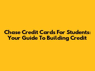 Chase Credit Cards For Students: Your Guide To Building Credit