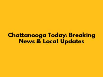 Chattanooga Today: Breaking News & Local Updates