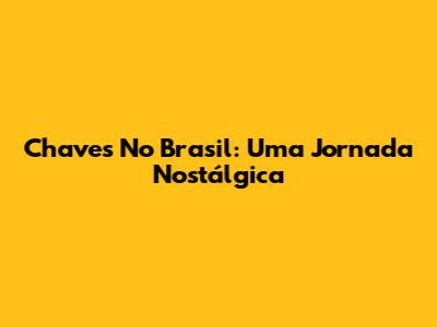 Chaves No Brasil: Uma Jornada Nostálgica