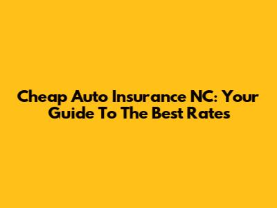 Cheap Auto Insurance NC: Your Guide To The Best Rates