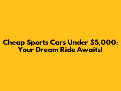 Cheap Sports Cars Under $5,000: Your Dream Ride Awaits!
