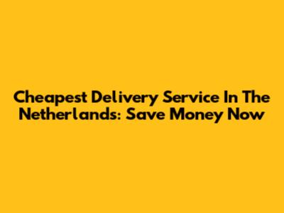 Cheapest Delivery Service In The Netherlands: Save Money Now