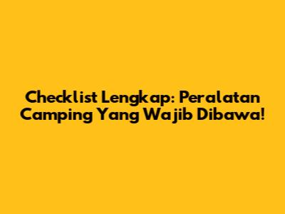 Checklist Lengkap: Peralatan Camping Yang Wajib Dibawa!