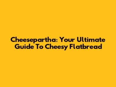 Cheesepartha: Your Ultimate Guide To Cheesy Flatbread