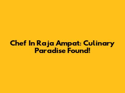 Chef In Raja Ampat: Culinary Paradise Found!