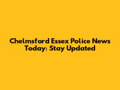 Chelmsford Essex Police News Today: Stay Updated