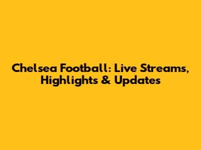 Chelsea Football: Live Streams, Highlights & Updates