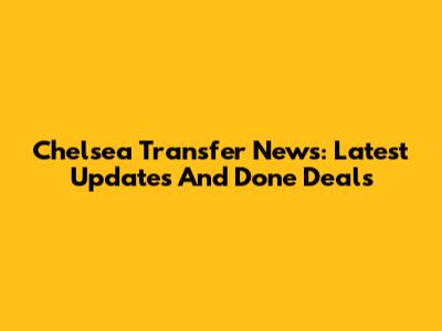Chelsea Transfer News: Latest Updates And Done Deals