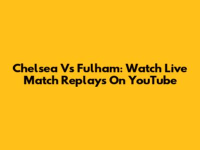 Chelsea Vs Fulham: Watch Live Match Replays On YouTube