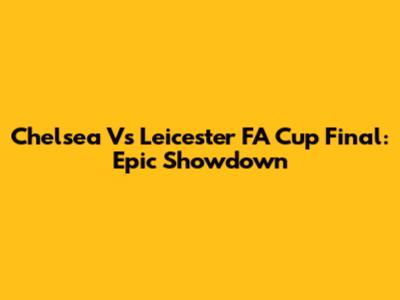 Chelsea Vs Leicester FA Cup Final: Epic Showdown