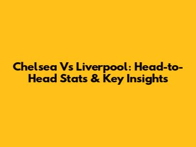 Chelsea Vs Liverpool: Head-to-Head Stats & Key Insights