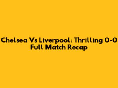 Chelsea Vs Liverpool: Thrilling 0-0 Full Match Recap