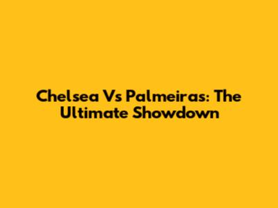 Chelsea Vs Palmeiras: The Ultimate Showdown