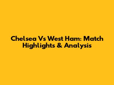 Chelsea Vs West Ham: Match Highlights & Analysis