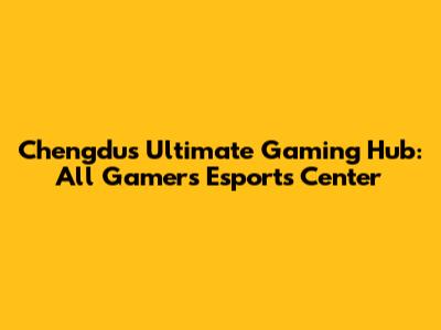 Chengdu's Ultimate Gaming Hub: All Gamers Esports Center