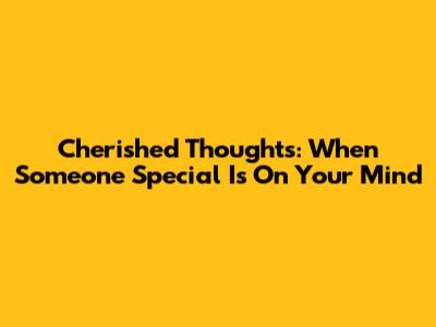 Cherished Thoughts: When Someone Special Is On Your Mind