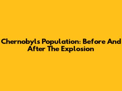 Chernobyl's Population: Before And After The Explosion