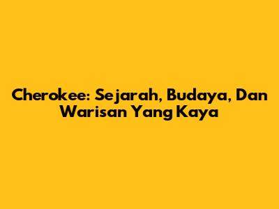 Cherokee: Sejarah, Budaya, Dan Warisan Yang Kaya