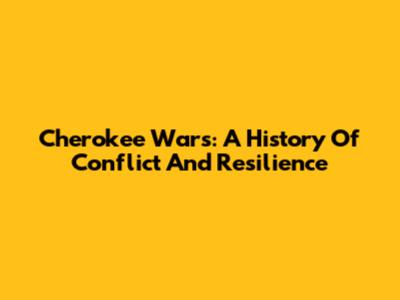 Cherokee Wars: A History Of Conflict And Resilience