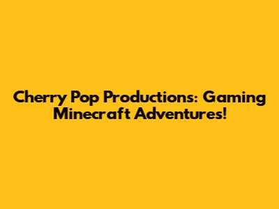 Cherry Pop Productions: Gaming Minecraft Adventures!