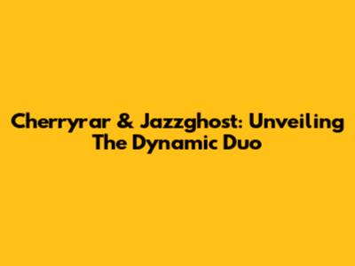Cherryrar & Jazzghost: Unveiling The Dynamic Duo