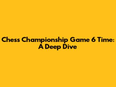 Chess Championship Game 6 Time: A Deep Dive