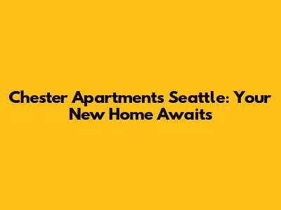 Chester Apartments Seattle: Your New Home Awaits