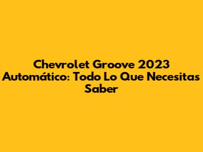 Chevrolet Groove 2023 Automático: Todo Lo Que Necesitas Saber