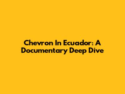 Chevron In Ecuador: A Documentary Deep Dive