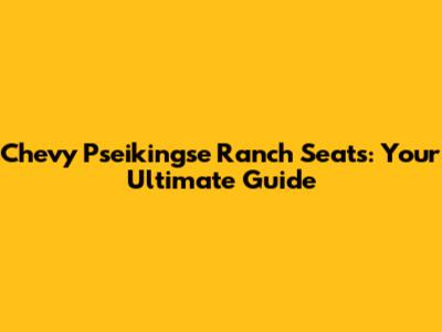 Chevy Pseikingse Ranch Seats: Your Ultimate Guide