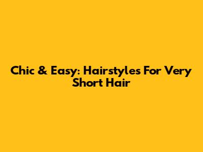Chic & Easy: Hairstyles For Very Short Hair